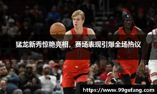 猛龙新秀惊艳亮相，赛场表现引爆全场热议