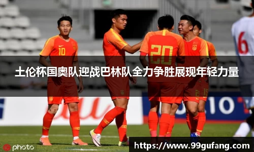土伦杯国奥队迎战巴林队全力争胜展现年轻力量