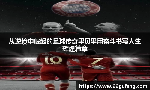 从逆境中崛起的足球传奇里贝里用奋斗书写人生辉煌篇章
