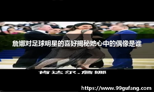 詹娜对足球明星的喜好揭秘她心中的偶像是谁