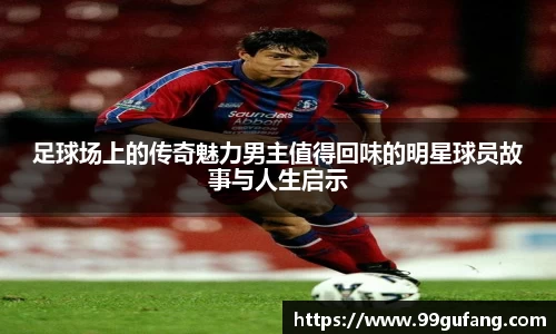 足球场上的传奇魅力男主值得回味的明星球员故事与人生启示