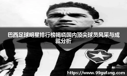 巴西足球明星排行榜揭晓国内顶尖球员风采与成就分析