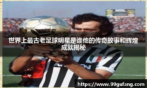 世界上最古老足球明星是谁他的传奇故事和辉煌成就揭秘