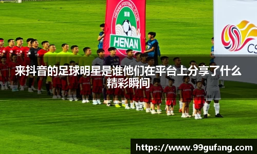来抖音的足球明星是谁他们在平台上分享了什么精彩瞬间